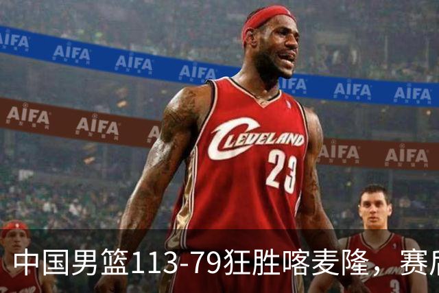 中国男篮113-79狂胜喀麦隆，赛后评分揭晓，廖三宁闪耀，NBA中锋尴尬
