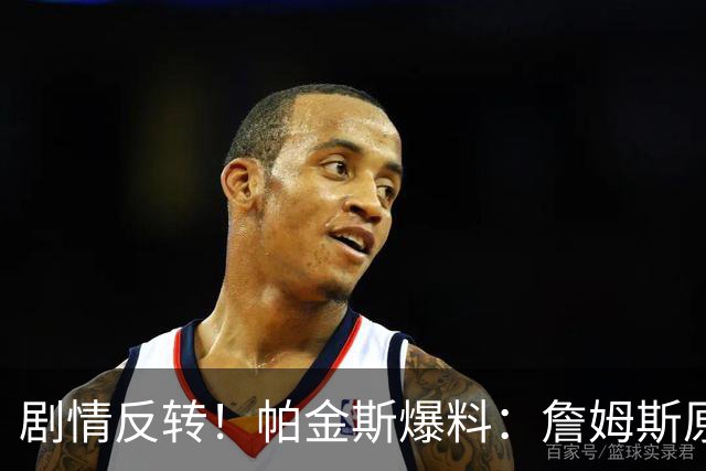 剧情反转！帕金斯爆料：詹姆斯原本已有决定，关键时刻临时改主意