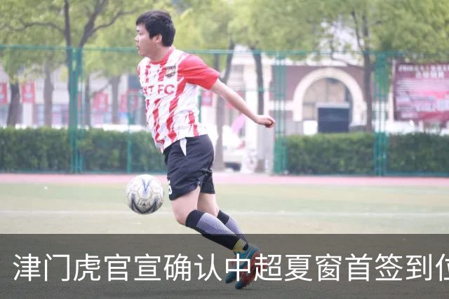 津门虎官宣确认中超夏窗首签到位！曾入选08国少，值得期待
