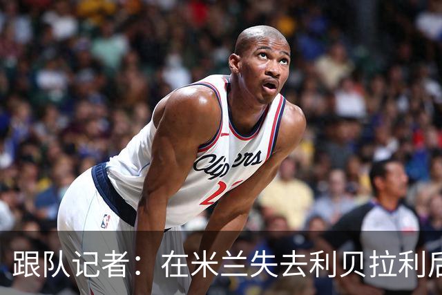 跟队记者：在米兰失去利贝拉利后，卡尔迪纳莱曾大发雷霆
